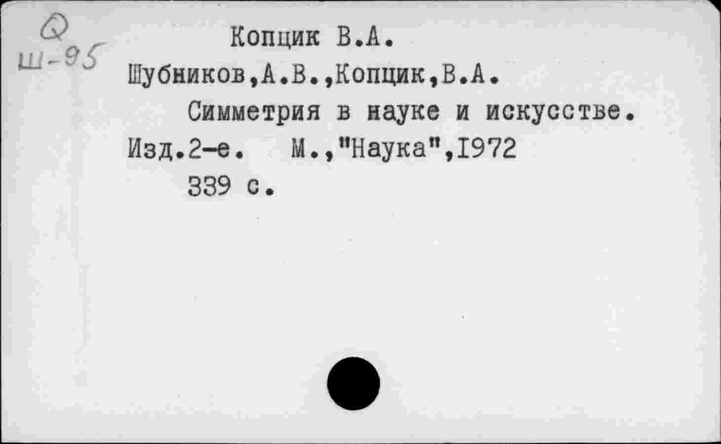 ﻿Копцик В.А.
Шубников,А.В.,Копцик,В.А.
Симметрия в науке и искусстве.
Изд.2-е.	М.,"Наука",1972
339 с.